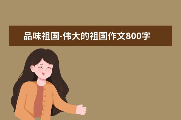 品味祖国-伟大的祖国作文800字左右