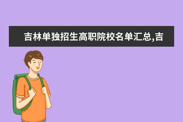 吉林单独招生高职院校名单汇总,吉林高职自主招生院校名单