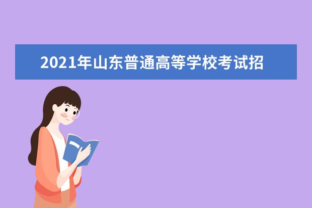 2021年山东普通高等学校考试招生（夏季高考）工作：信息公开公示