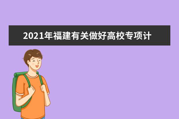 2021年福建有关做好高校专项计划考生资格申报和审核工作的落实通告