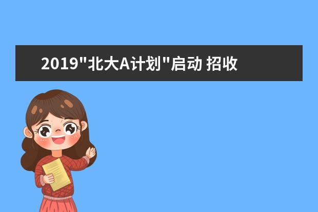 2019"北大A计划"启动 招收全国50名青少年培养拔尖创新人才