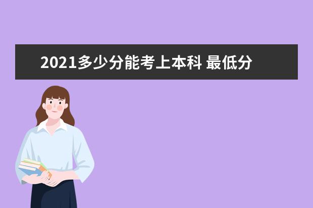 2021多少分能考上本科 最低分数线