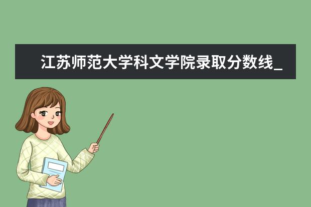 <a target="_blank" href="/xuexiao8156/" title="江苏师范大学科文学院">江苏师范大学科文学院</a>录取分数线_历年文科理科分数线