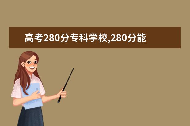 高考280分专科学校,280分能上什么专科大学