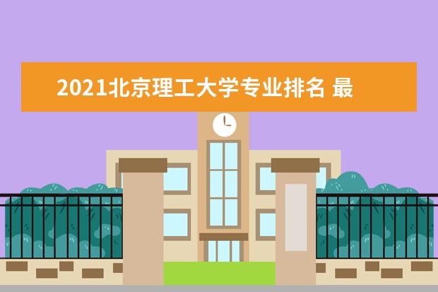 2021北京理工大学专业排名 最好的专业有哪些