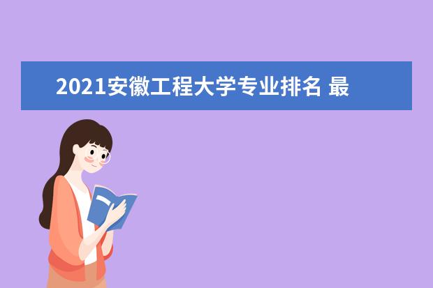 2021安徽工程大学专业排名 最好的专业有哪些