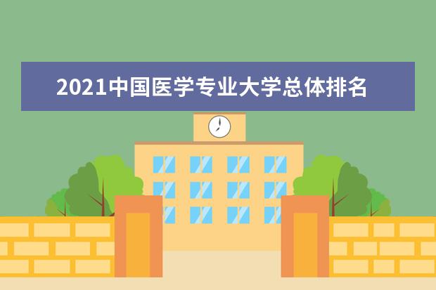 2021中国医学专业大学总体排名情况 哪个大学好