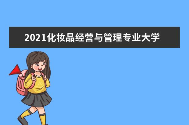 2021化妆品经营与管理专业大学排名 专科学校排行榜