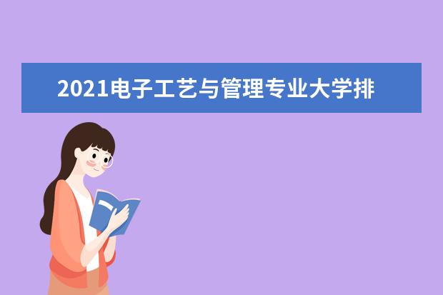 2021电子工艺与管理专业大学排名 专科学校排行榜