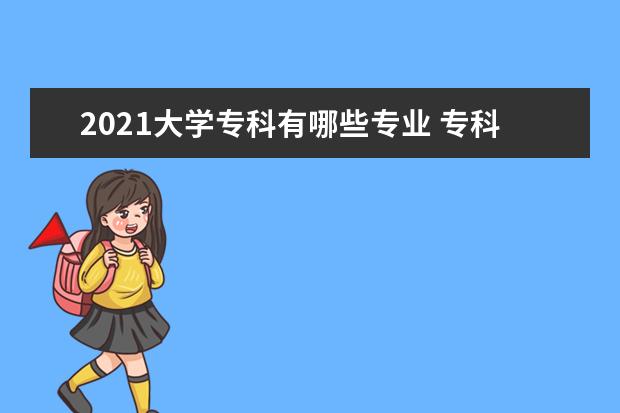 2021大学专科有哪些专业 专科热门专业