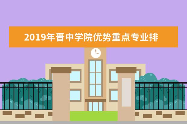 2019年晋中学院优势重点专业排名,晋中学院专业排名及分数线