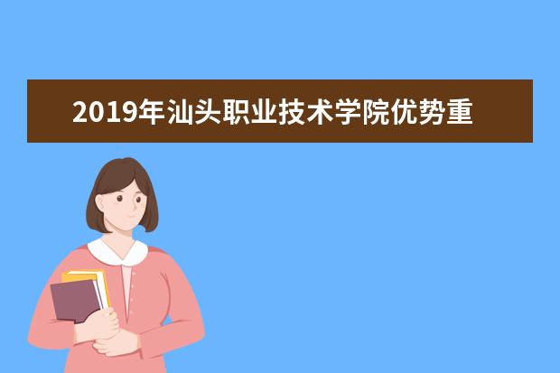 2019年汕头职业技术学院优势重点专业排名,汕头职业技术学院专业排名及分数线