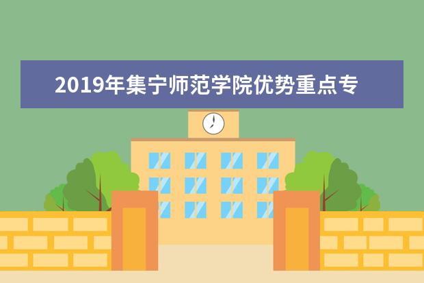 2019年集宁师范学院优势重点专业排名,集宁师范学院专业排名及分数线