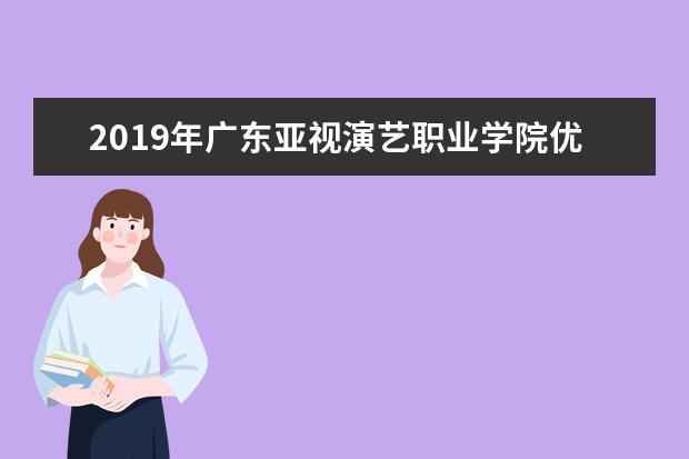 2019年广东亚视演艺职业学院优势重点专业排名,广东亚视演艺职业学院专业排名及分数线