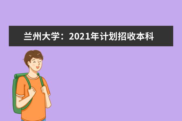 兰州大学：2021年计划招收本科生4950人 材料类专业首次招生