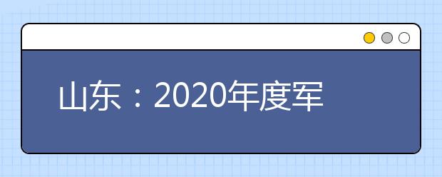 山东：2020年度军队招收飞行学员工作意见