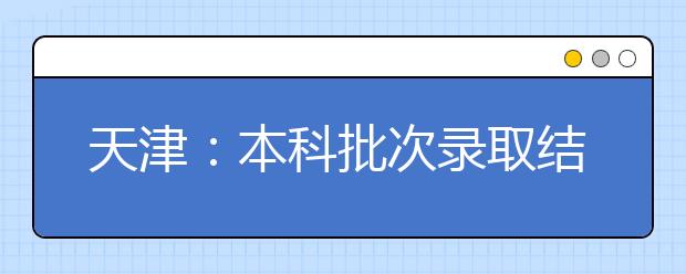 天津：本科批次录取结束 高职（专科）院校录取控制分数线确定