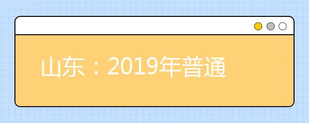 山东：2019年普通高校本科批征集志愿院校专业计划