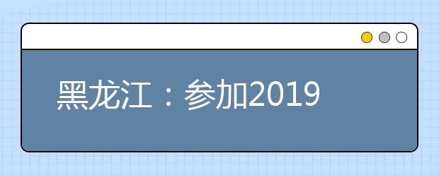 黑龙江：参加2019年报考中央司法警官学院招生政治审查及体检面试体能测试考生必读