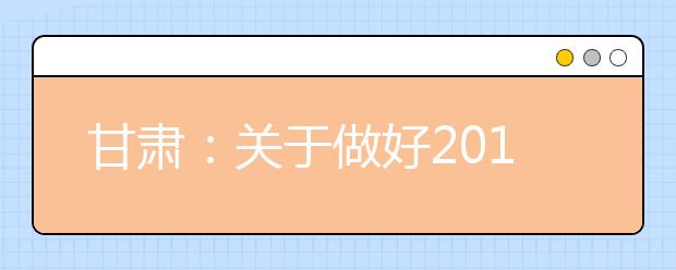 甘肃：关于做好2019年省属高校专项计划招生工作的通知