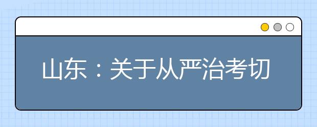 山东：关于从严治考切实加强教育考试安全工作的通知