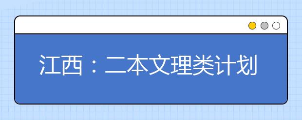 江西：二本文理类计划招生84617人