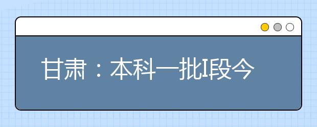 甘肃：本科一批I段今日开始模拟投档