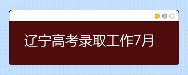 辽宁高考录取工作7月7日开始