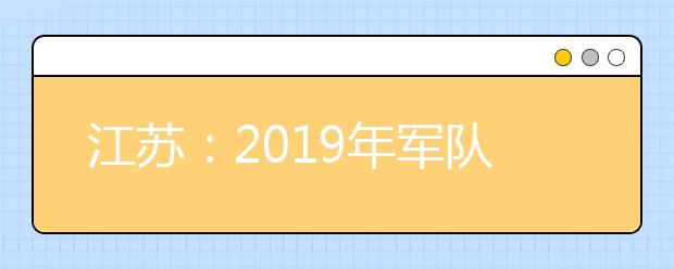 江苏：2019年军队院校招生体检结论已经公布