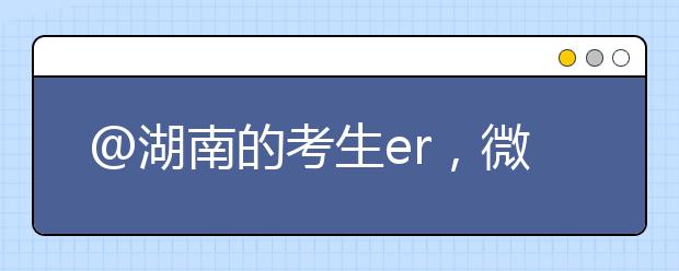 @湖南的考生er，微信查高考成绩，就这么简单！