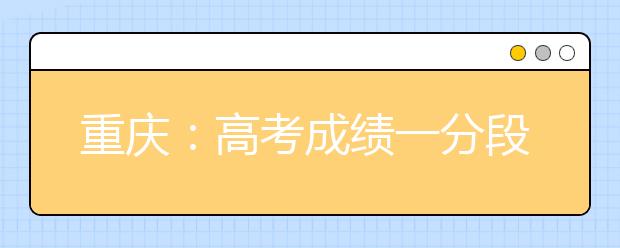 重庆：高考成绩一分段表是怎样形成的，它在填报志愿中有什么作用