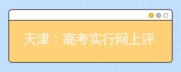 天津：高考实行网上评卷 预计6月24日公布成绩