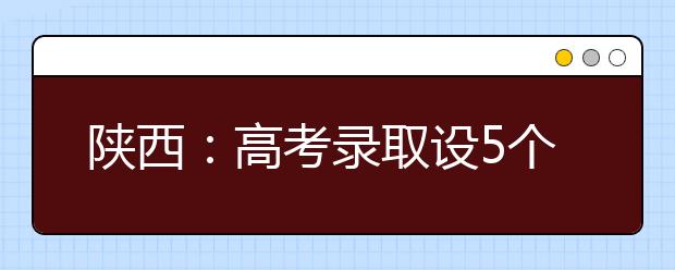 陕西：高考录取设5个批次