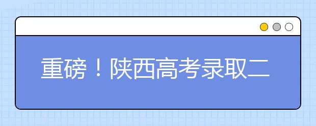 重磅！陕西高考录取二、三本合并！