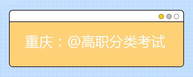 重庆：@高职分类考试考生，填报志愿应当掌握的主要信息和考虑的主要因素