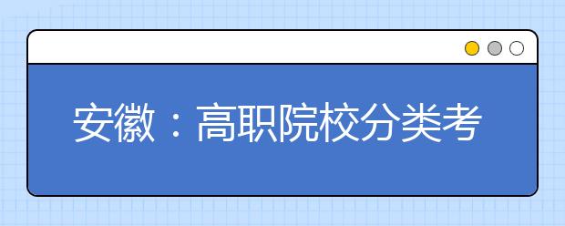 安徽：高职院校分类考试招生报名在即