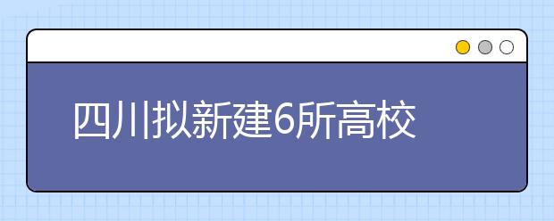 四川拟新建6所高校