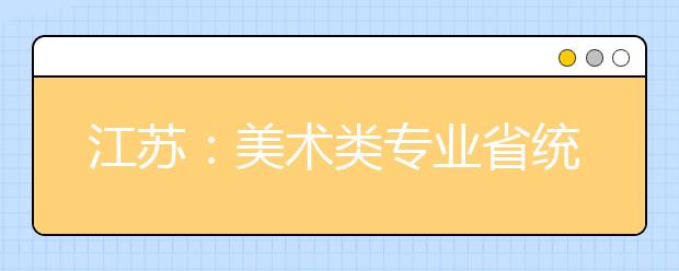 江苏：美术类专业省统考考什么 这份典型题示例请收好！