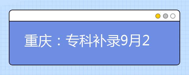 重庆：专科补录9月23日开始填志愿 四类考生不宜复读