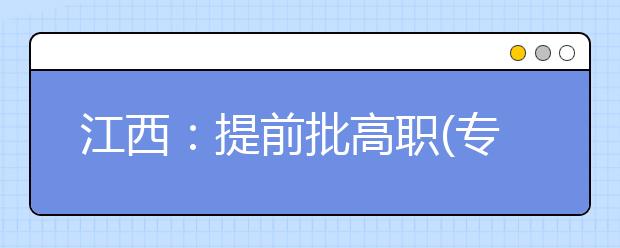 江西：提前批高职(专科)录取开始 招生计划总数为6769名