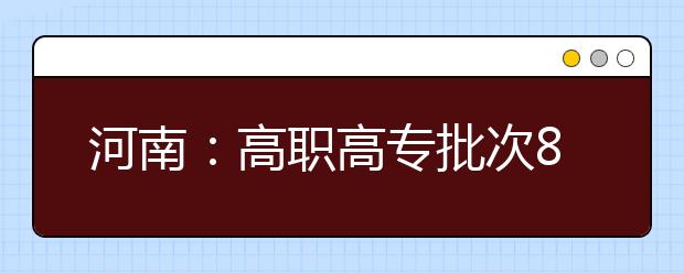 河南：高职高专批次8日投档 8月11日征集志愿