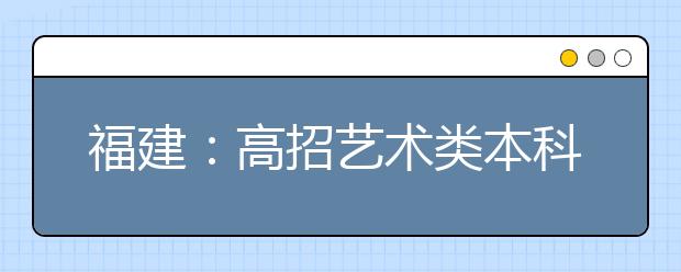 福建：高招艺术类本科B批降分征求志愿今填报 截至18时