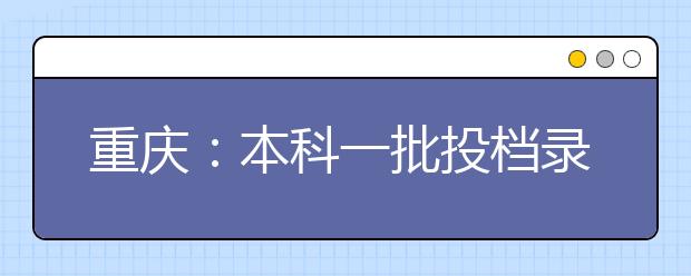 重庆：本科一批投档录取正进行 考试院释疑考生关注的这些问题