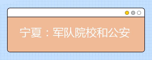 宁夏：军队院校和公安院校招考23日起填报志愿