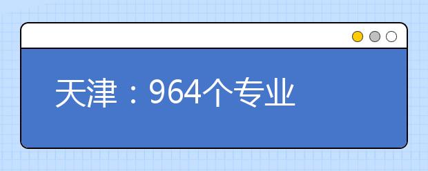 天津：964个专业 怎么选考“门儿清”(图)