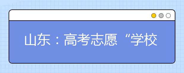 山东：高考志愿“学校优先”变“专业优先”