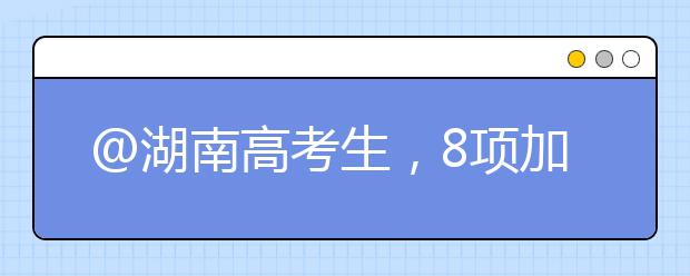 @湖南高考生，8项加分今年起取消。