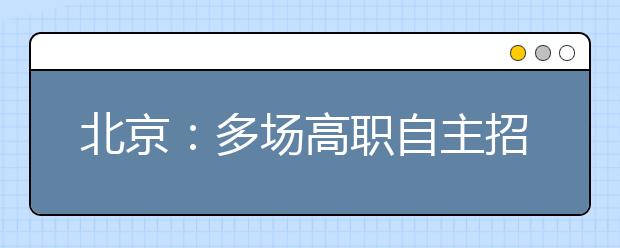 北京：多场高职自主招生咨询会本周末起陆续举办