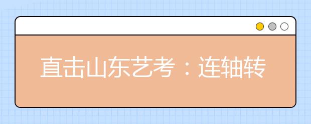 直击山东艺考：连轴转！报考多个学校，有学生要连考九天