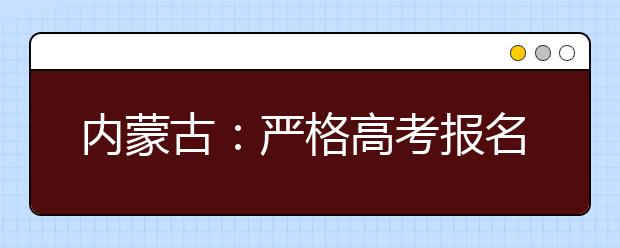 内蒙古：严格高考报名资格审查 